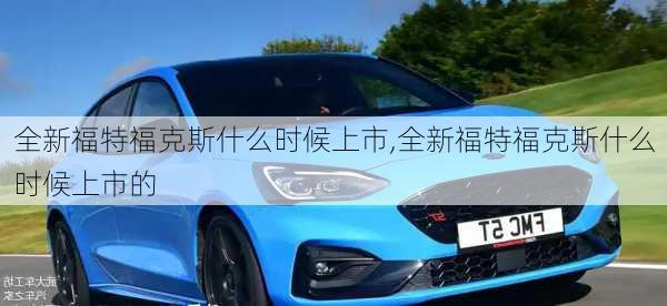 全新福特福克斯什么时候上市,全新福特福克斯什么时候上市的