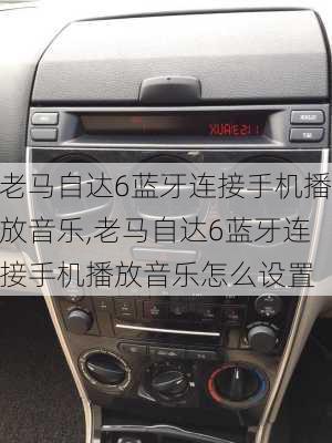 老马自达6蓝牙连接手机播放音乐,老马自达6蓝牙连接手机播放音乐怎么设置
