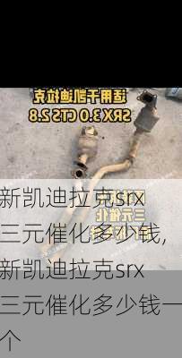 新凯迪拉克srx三元催化多少钱,新凯迪拉克srx三元催化多少钱一个
