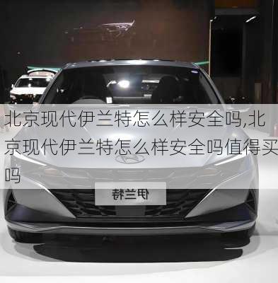 北京现代伊兰特怎么样安全吗,北京现代伊兰特怎么样安全吗值得买吗