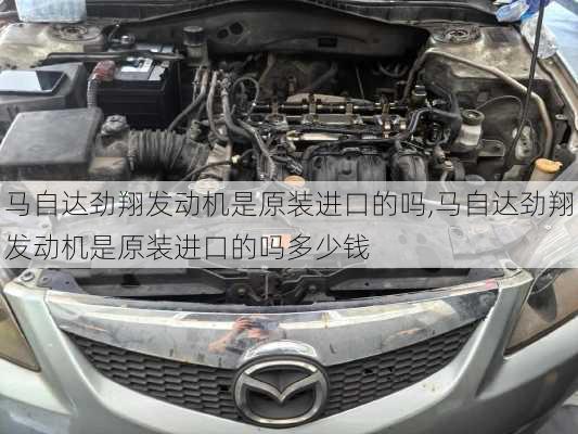 马自达劲翔发动机是原装进口的吗,马自达劲翔发动机是原装进口的吗多少钱