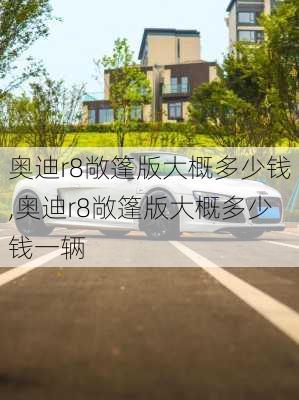 奥迪r8敞篷版大概多少钱,奥迪r8敞篷版大概多少钱一辆