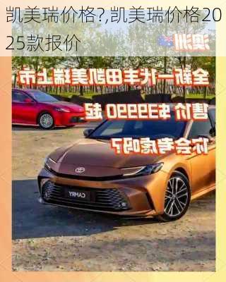 凯美瑞价格?,凯美瑞价格2025款报价