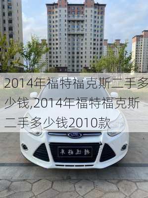 2014年福特福克斯二手多少钱,2014年福特福克斯二手多少钱2010款