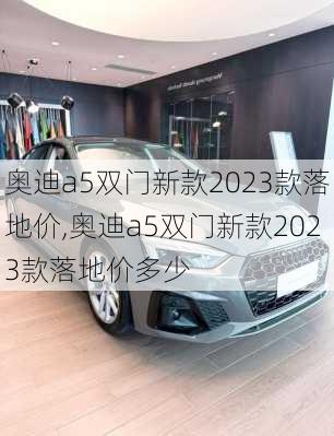 奥迪a5双门新款2023款落地价,奥迪a5双门新款2023款落地价多少