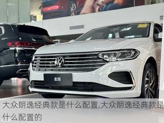 大众朗逸经典款是什么配置,大众朗逸经典款是什么配置的