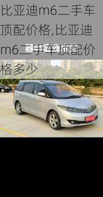 比亚迪m6二手车顶配价格,比亚迪m6二手车顶配价格多少