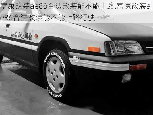 富康改装ae86合法改装能不能上路,富康改装ae86合法改装能不能上路行驶