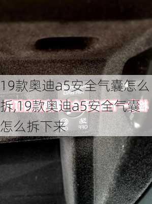 19款奥迪a5安全气囊怎么拆,19款奥迪a5安全气囊怎么拆下来
