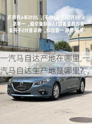 一汽马自达产地在哪里,一汽马自达生产地是哪里?