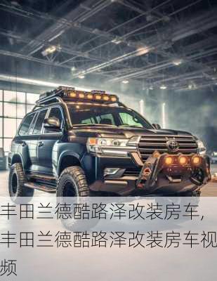 丰田兰德酷路泽改装房车,丰田兰德酷路泽改装房车视频