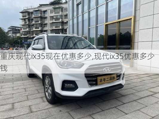 重庆现代ix35现在优惠多少,现代ix35优惠多少钱