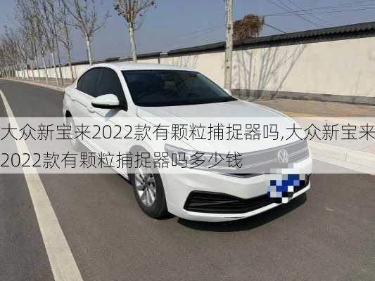 大众新宝来2022款有颗粒捕捉器吗,大众新宝来2022款有颗粒捕捉器吗多少钱