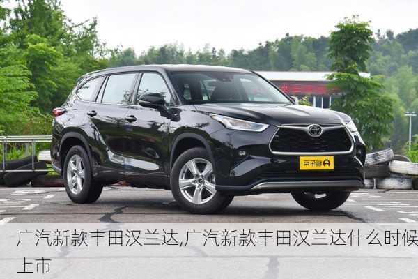 广汽新款丰田汉兰达,广汽新款丰田汉兰达什么时候上市