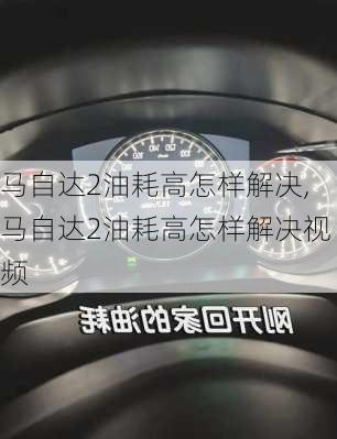 马自达2油耗高怎样解决,马自达2油耗高怎样解决视频