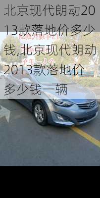 北京现代朗动2013款落地价多少钱,北京现代朗动2013款落地价多少钱一辆