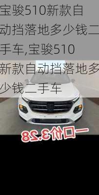 宝骏510新款自动挡落地多少钱二手车,宝骏510新款自动挡落地多少钱二手车