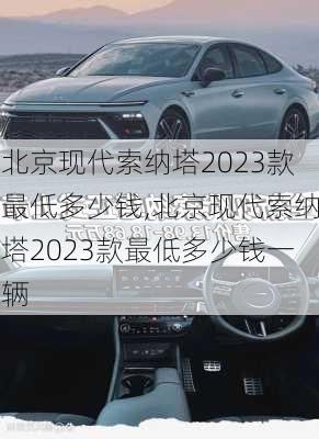 北京现代索纳塔2023款最低多少钱,北京现代索纳塔2023款最低多少钱一辆