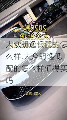 大众朗逸低配的怎么样,大众朗逸低配的怎么样值得买吗