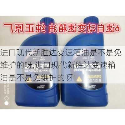 进口现代新胜达变速箱油是不是免维护的呀,进口现代新胜达变速箱油是不是免维护的呀
