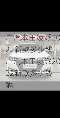 广汽本田凌派2022新款多少钱,广汽本田凌派2022新款多少钱一辆