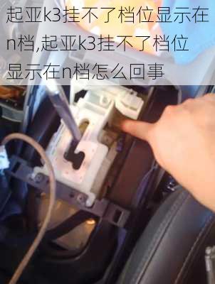 起亚k3挂不了档位显示在n档,起亚k3挂不了档位显示在n档怎么回事