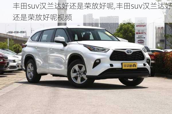 丰田suv汉兰达好还是荣放好呢,丰田suv汉兰达好还是荣放好呢视频