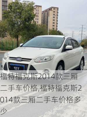 福特福克斯2014款三厢二手车价格,福特福克斯2014款三厢二手车价格多少