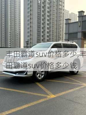 丰田霸道suv价格多少,丰田霸道suv价格多少钱