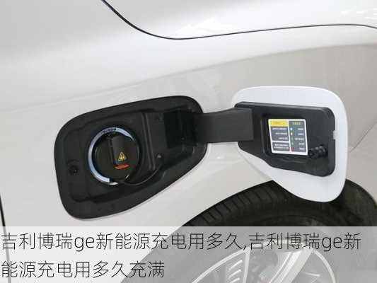 吉利博瑞ge新能源充电用多久,吉利博瑞ge新能源充电用多久充满