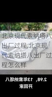 北京现代索纳塔八出厂过程,北京现代索纳塔八出厂过程怎么样