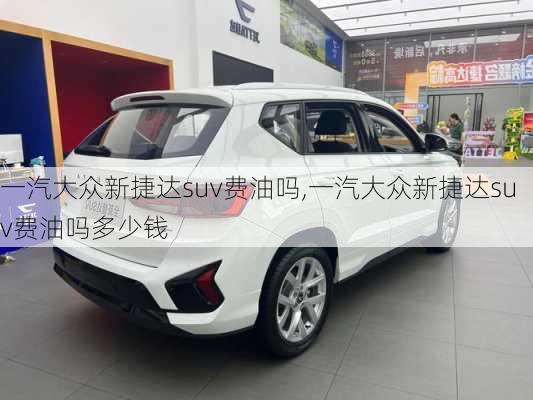 一汽大众新捷达suv费油吗,一汽大众新捷达suv费油吗多少钱
