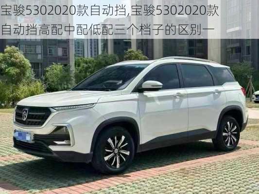 宝骏5302020款自动挡,宝骏5302020款自动挡高配中配低配三个档子的区别一