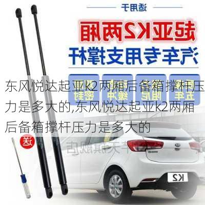 东风悦达起亚k2两厢后备箱撑杆压力是多大的,东风悦达起亚k2两厢后备箱撑杆压力是多大的