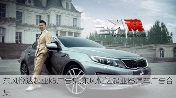 东风悦达起亚k5广告集,东风悦达起亚k5汽车广告合集