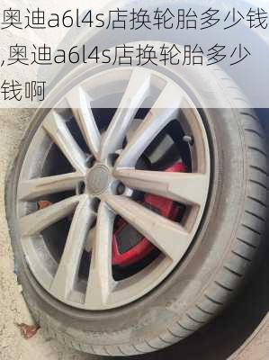 奥迪a6l4s店换轮胎多少钱,奥迪a6l4s店换轮胎多少钱啊
