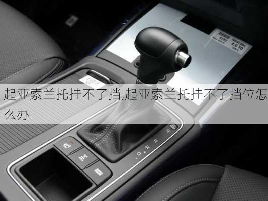 起亚索兰托挂不了挡,起亚索兰托挂不了挡位怎么办