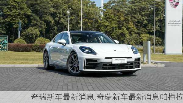 奇瑞新车最新消息,奇瑞新车最新消息帕梅拉