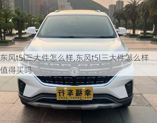 东风t5l三大件怎么样,东风t5l三大件怎么样值得买吗