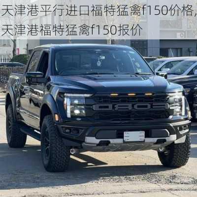 天津港平行进口福特猛禽f150价格,天津港福特猛禽f150报价