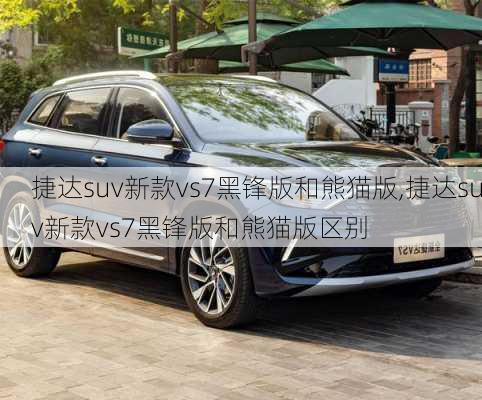 捷达suv新款vs7黑锋版和熊猫版,捷达suv新款vs7黑锋版和熊猫版区别
