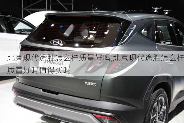 北京现代途胜怎么样质量好吗,北京现代途胜怎么样质量好吗值得买吗