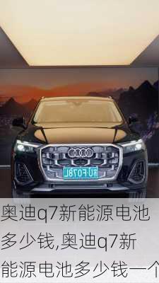 奥迪q7新能源电池多少钱,奥迪q7新能源电池多少钱一个