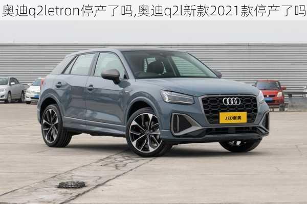 奥迪q2letron停产了吗,奥迪q2l新款2021款停产了吗