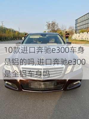 10款进口奔驰e300车身是铝的吗,进口奔驰e300是全铝车身吗