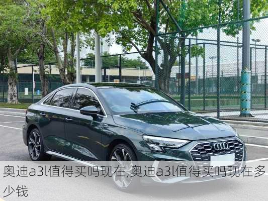 奥迪a3l值得买吗现在,奥迪a3l值得买吗现在多少钱