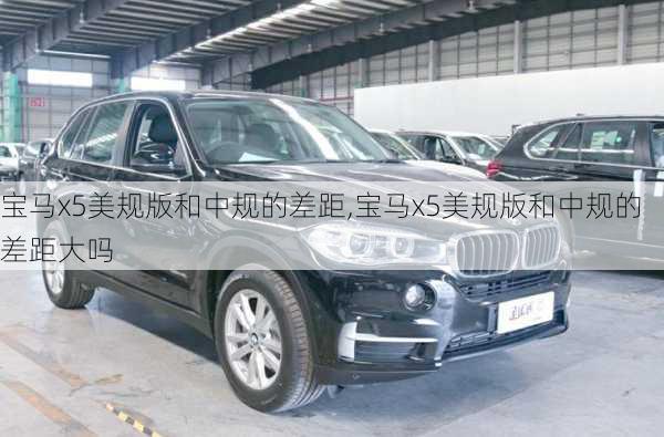 宝马x5美规版和中规的差距,宝马x5美规版和中规的差距大吗