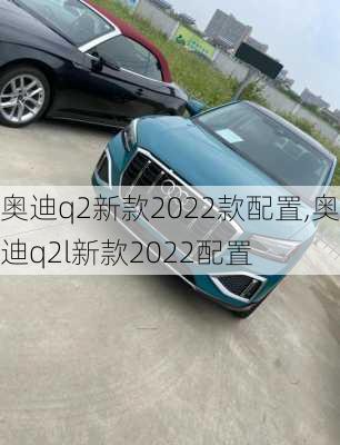 奥迪q2新款2022款配置,奥迪q2l新款2022配置