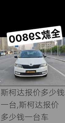 斯柯达报价多少钱一台,斯柯达报价多少钱一台车
