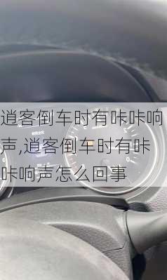 逍客倒车时有咔咔响声,逍客倒车时有咔咔响声怎么回事